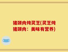 猪颈肉炖灵芝(灵芝炖猪颈肉：美味有营养)