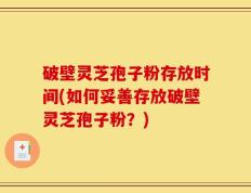 破壁灵芝孢子粉存放时间(如何妥善存放破壁灵芝孢子粉？)