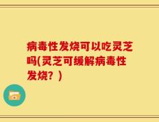 病毒性发烧可以吃灵芝吗(灵芝可缓解病毒性发烧？)