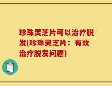 珍珠灵芝片可以治疗脱发(珍珠灵芝片：有效治疗脱发问题)