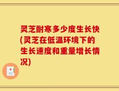 灵芝耐寒多少度生长快(灵芝在低温环境下的生长速度和重量增长情况)