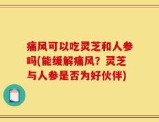 痛风可以吃灵芝和人参吗(能缓解痛风？灵芝与人参是否为好伙伴)