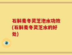 石斛麦冬灵芝泡水功效(石斛麦冬灵芝水的好处)