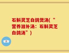 石斛灵芝白鸽煲汤(“营养滋补汤：石斛灵芝白鸽汤”)