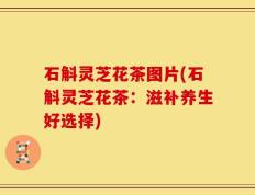 石斛灵芝花茶图片(石斛灵芝花茶：滋补养生好选择)