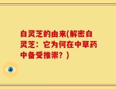 白灵芝的由来(解密白灵芝：它为何在中草药中备受推崇？)