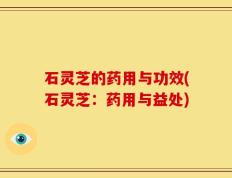石灵芝的药用与功效(石灵芝：药用与益处)