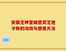 安徽芝神堂破壁灵芝孢子粉的功效与使用方法