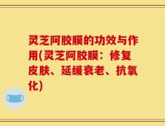 灵芝阿胶膜的功效与作用(灵芝阿胶膜：修复皮肤、延缓衰老、抗氧化)