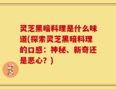 灵芝黑暗料理是什么味道(探索灵芝黑暗料理的口感：神秘、新奇还是恶心？)