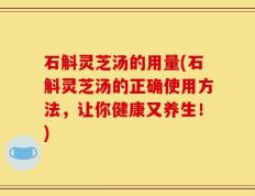 石斛灵芝汤的用量(石斛灵芝汤的正确使用方法，让你健康又养生！)