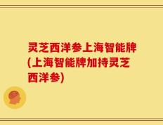 灵芝西洋参上海智能牌(上海智能牌加持灵芝西洋参)
