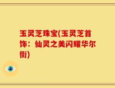 玉灵芝珠宝(玉灵芝首饰：仙灵之美闪耀华尔街)
