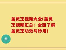 盖灵芝视频大全(盖灵芝视频汇总：全面了解盖灵芝功效与妙用)