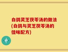 白鸽灵芝茯苓汤的做法(白鸽与灵芝茯苓汤的佳味配方)