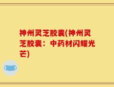 神州灵芝胶囊(神州灵芝胶囊：中药材闪耀光芒)