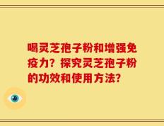 喝灵芝孢子粉和增强免疫力？探究灵芝孢子粉的功效和使用方法？