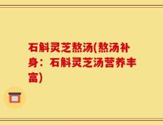 石斛灵芝熬汤(熬汤补身：石斛灵芝汤营养丰富)