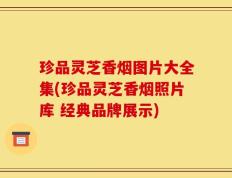 珍品灵芝香烟图片大全集(珍品灵芝香烟照片库 经典品牌展示)