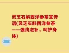 灵芝石斛西洋参茶宣传语(灵芝石斛西洋参茶——强劲滋补，呵护身体)