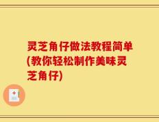 灵芝角仔做法教程简单(教你轻松制作美味灵芝角仔)