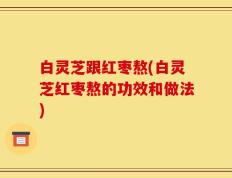 白灵芝跟红枣熬(白灵芝红枣熬的功效和做法)