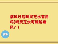 痛风过后喝灵芝水有用吗(喝灵芝水可缓解痛风？)