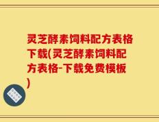 灵芝酵素饲料配方表格下载(灵芝酵素饲料配方表格-下载免费模板)