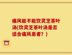 痛风能不能饮灵芝茶叶汤(饮灵芝茶叶汤是否适合痛风患者？)