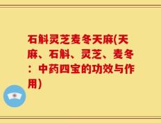 石斛灵芝麦冬天麻(天麻、石斛、灵芝、麦冬：中药四宝的功效与作用)