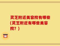 灵芝附近美容院有哪些(灵芝附近有哪些美容院？)