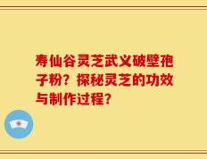 寿仙谷灵芝武义破壁孢子粉？探秘灵芝的功效与制作过程？