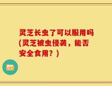 灵芝长虫了可以服用吗(灵芝被虫侵袭，能否安全食用？)