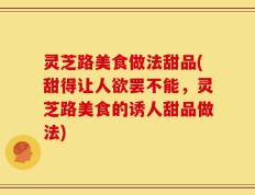 灵芝路美食做法甜品(甜得让人欲罢不能，灵芝路美食的诱人甜品做法)
