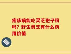 疱疹病能吃灵芝孢子粉吗？野生灵芝有什么药用价值