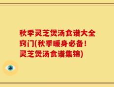 秋季灵芝煲汤食谱大全窍门(秋季暖身必备！灵芝煲汤食谱集锦)