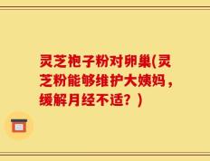 灵芝袍子粉对卵巢(灵芝粉能够维护大姨妈，缓解月经不适？)