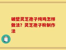 破壁灵芝孢子炖鸡怎样做法？灵芝孢子粉制作法