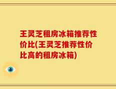 王灵芝租房冰箱推荐性价比(王灵芝推荐性价比高的租房冰箱)