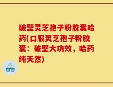 破壁灵芝孢子粉胶囊哈药(口服灵芝孢子粉胶囊：破壁大功效，哈药纯天然)