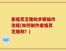 紫檀灵芝雕刻步骤操作流程(如何制作紫檀灵芝雕刻？)
