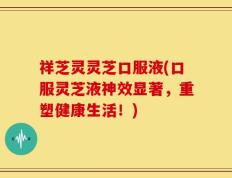 祥芝灵灵芝口服液(口服灵芝液神效显著，重塑健康生活！)