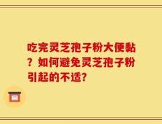 吃完灵芝孢子粉大便黏？如何避免灵芝孢子粉引起的不适？