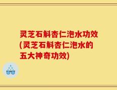 灵芝石斛杏仁泡水功效(灵芝石斛杏仁泡水的五大神奇功效)
