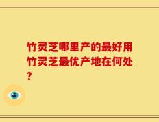 竹灵芝哪里产的最好用竹灵芝最优产地在何处？
