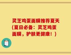 灵芝鸡蛋面膜推荐夏天(夏日必备：灵芝鸡蛋面膜，护肤更健康！)