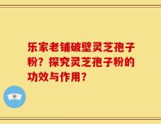 乐家老铺破壁灵芝孢子粉？探究灵芝孢子粉的功效与作用？