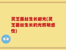 灵芝菌丝生长避光(灵芝菌丝生长的光照敏感性)