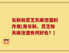 石斛和灵芝天麻泡酒的作用(用石斛、灵芝和天麻泡酒有何好处？)