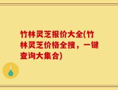 竹林灵芝报价大全(竹林灵芝价格全搜，一键查询大集合)